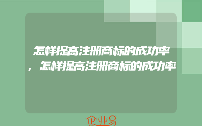 怎样提高注册商标的成功率,怎样提高注册商标的成功率