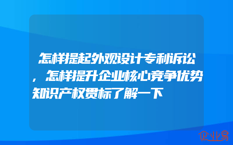 怎样提起外观设计专利诉讼,怎样提升企业核心竞争优势知识产权贯标了解一下