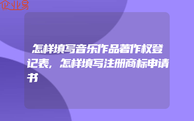 怎样填写音乐作品著作权登记表,怎样填写注册商标申请书