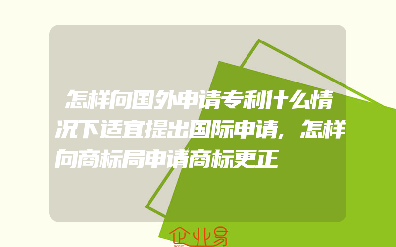 怎样向国外申请专利什么情况下适宜提出国际申请,怎样向商标局申请商标更正