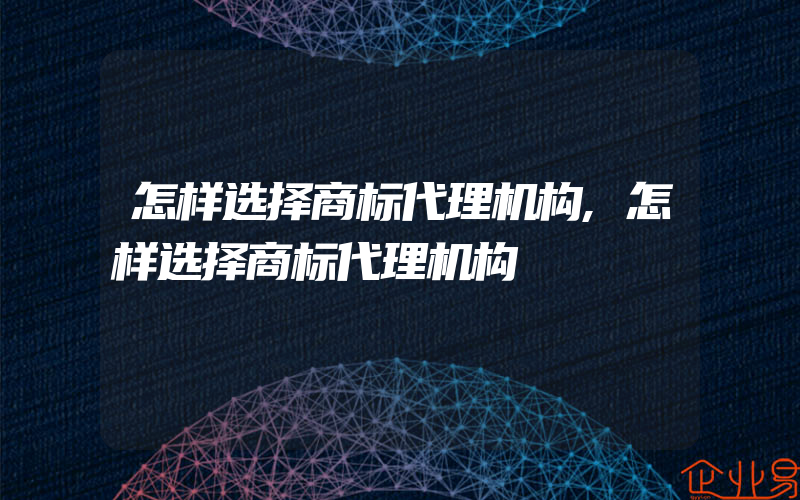 怎样选择商标代理机构,怎样选择商标代理机构