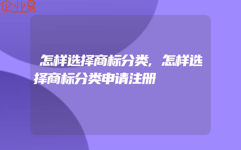 怎样选择商标分类,怎样选择商标分类申请注册