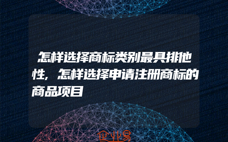 怎样选择商标类别最具排他性,怎样选择申请注册商标的商品项目