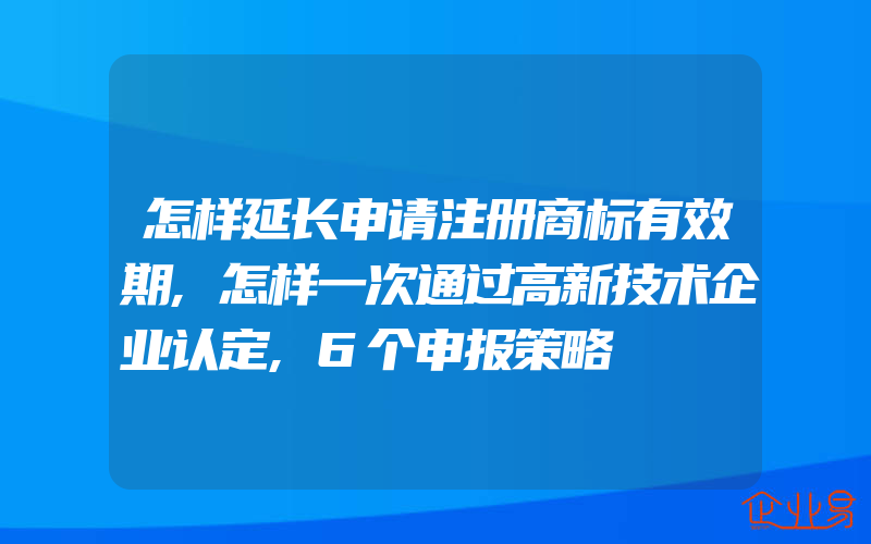 怎样延长申请注册商标有效期,怎样一次通过高新技术企业认定,6个申报策略