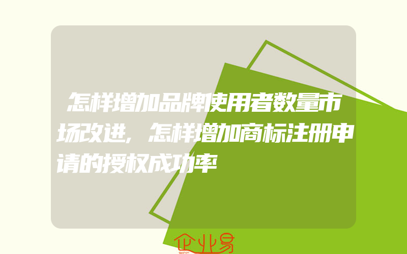 怎样增加品牌使用者数量市场改进,怎样增加商标注册申请的授权成功率