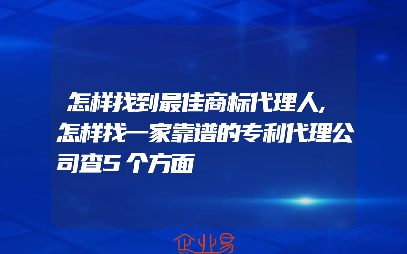 怎样找到最佳商标代理人,怎样找一家靠谱的专利代理公司查5个方面