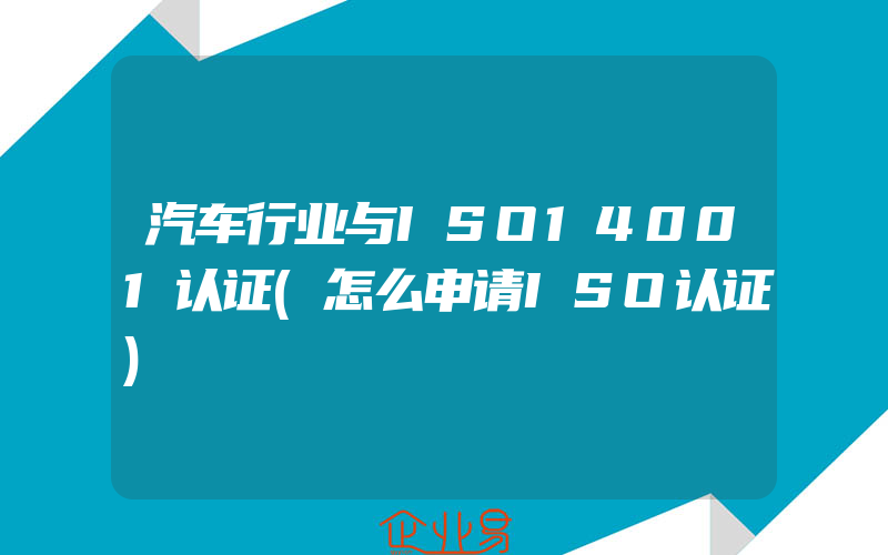 汽车行业与ISO14001认证(怎么申请ISO认证)