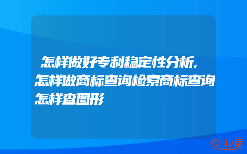 怎样做好专利稳定性分析,怎样做商标查询检索商标查询怎样查图形