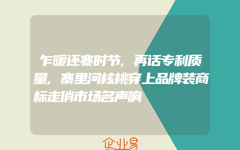 乍暖还寒时节,再话专利质量,寨里河核桃穿上品牌装商标走俏市场名声响