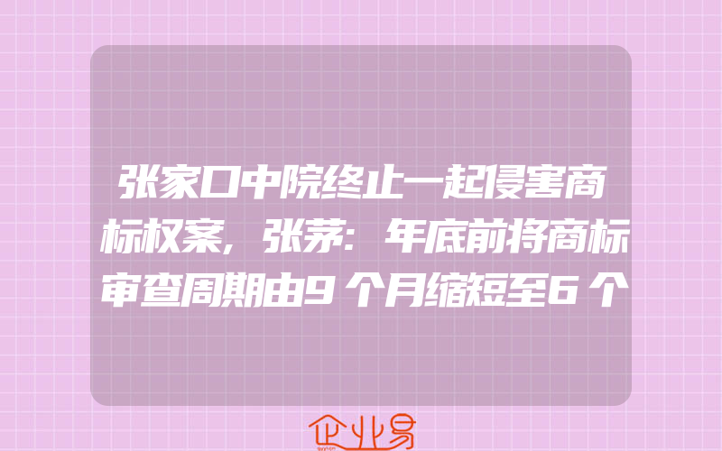 张家口中院终止一起侵害商标权案,张茅:年底前将商标审查周期由9个月缩短至6个月