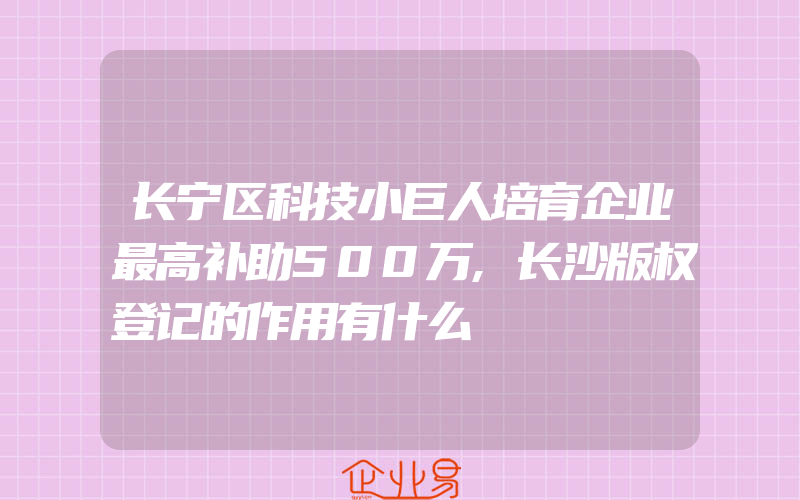 长宁区科技小巨人培育企业最高补助500万,长沙版权登记的作用有什么