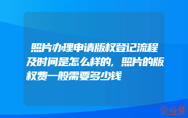 照片办理申请版权登记流程及时间是怎么样的,照片的版权费一般需要多少钱