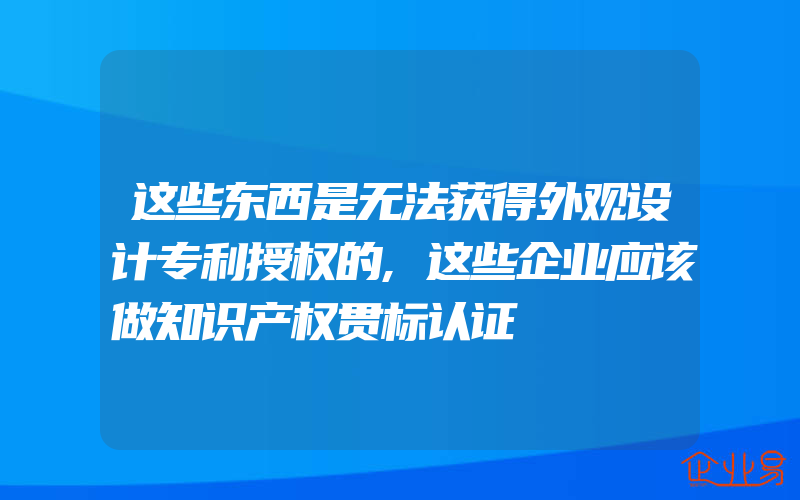 这些东西是无法获得外观设计专利授权的,这些企业应该做知识产权贯标认证