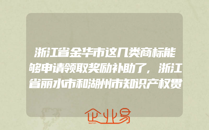 浙江省金华市这几类商标能够申请领取奖励补助了,浙江省丽水市和湖州市知识产权贯标奖励政策汇总