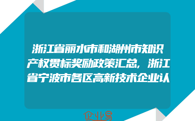 浙江省丽水市和湖州市知识产权贯标奖励政策汇总,浙江省宁波市各区高新技术企业认定、知识产权贯标等资助政策汇总