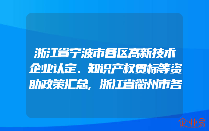 浙江省宁波市各区高新技术企业认定、知识产权贯标等资助政策汇总,浙江省衢州市各区县知识产权贯标奖励补贴政策汇总