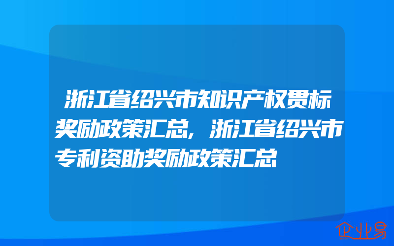 浙江省绍兴市知识产权贯标奖励政策汇总,浙江省绍兴市专利资助奖励政策汇总