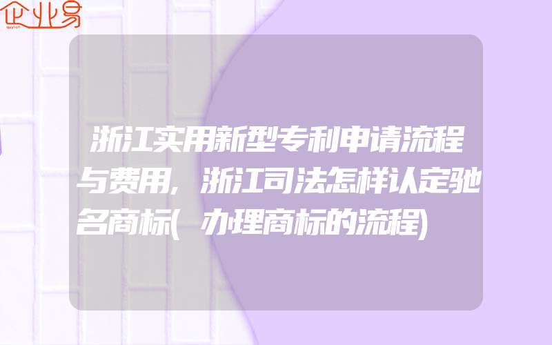 浙江实用新型专利申请流程与费用,浙江司法怎样认定驰名商标(办理商标的流程)