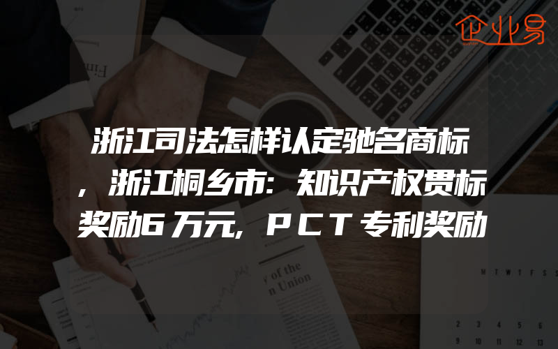 浙江司法怎样认定驰名商标,浙江桐乡市:知识产权贯标奖励6万元,PCT专利奖励5万元