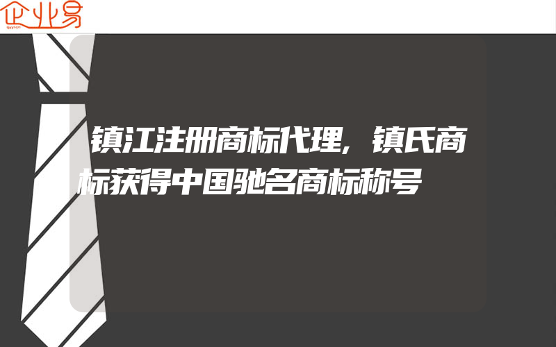 镇江注册商标代理,镇氏商标获得中国驰名商标称号