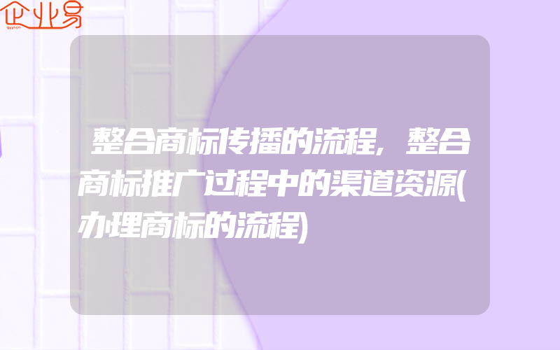 整合商标传播的流程,整合商标推广过程中的渠道资源(办理商标的流程)