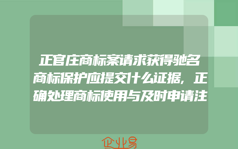 正官庄商标案请求获得驰名商标保护应提交什么证据,正确处理商标使用与及时申请注册的关系