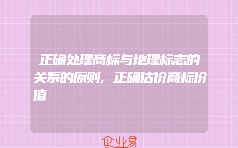 正确处理商标与地理标志的关系的原则,正确估价商标价值