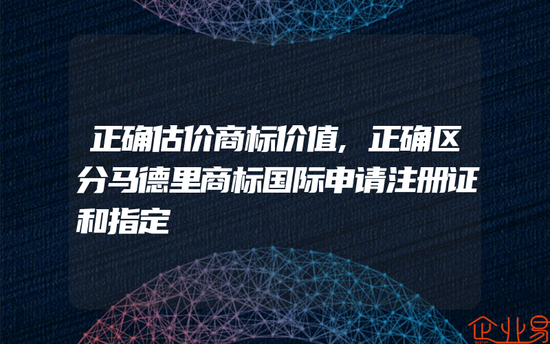 正确估价商标价值,正确区分马德里商标国际申请注册证和指定