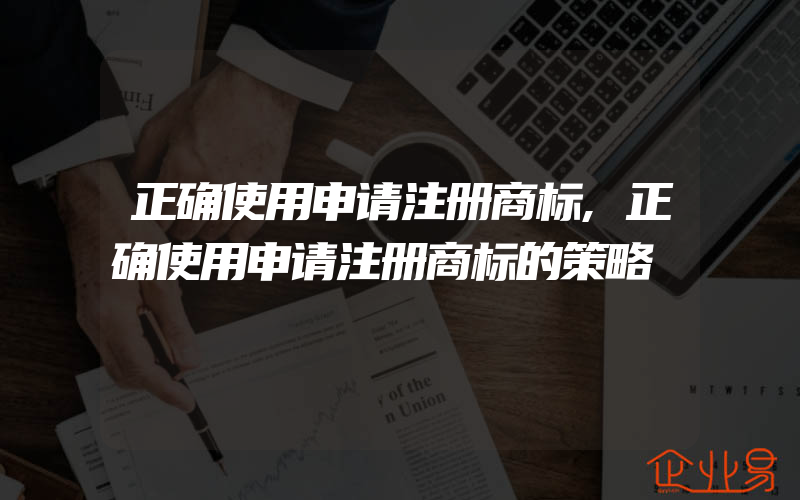 正确使用申请注册商标,正确使用申请注册商标的策略