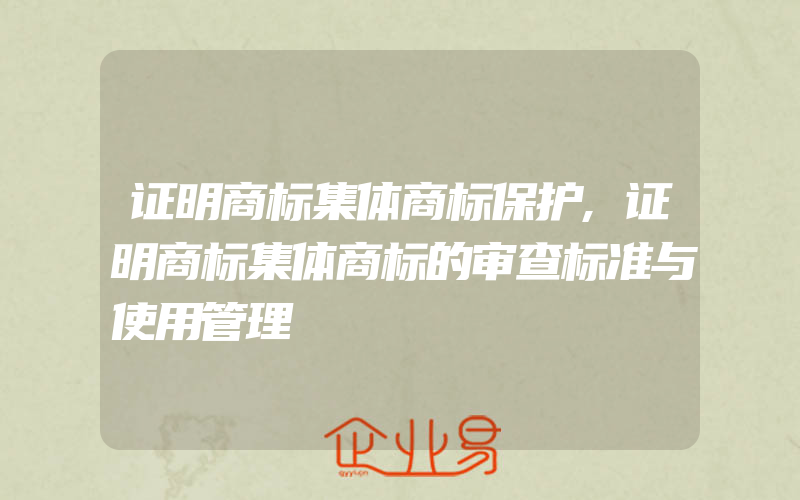 证明商标集体商标保护,证明商标集体商标的审查标准与使用管理