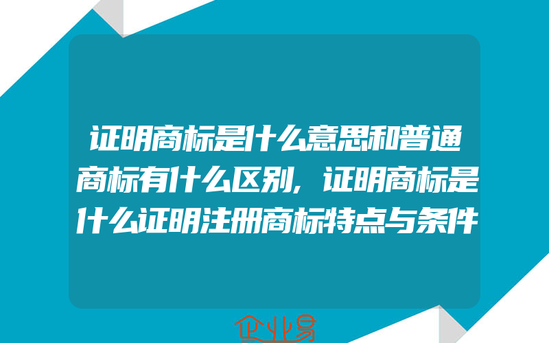 证明商标是什么意思和普通商标有什么区别,证明商标是什么证明注册商标特点与条件