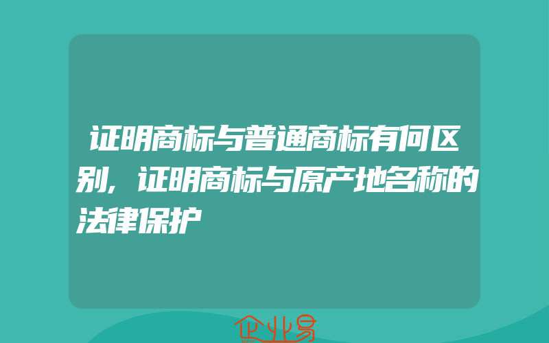 证明商标与普通商标有何区别,证明商标与原产地名称的法律保护