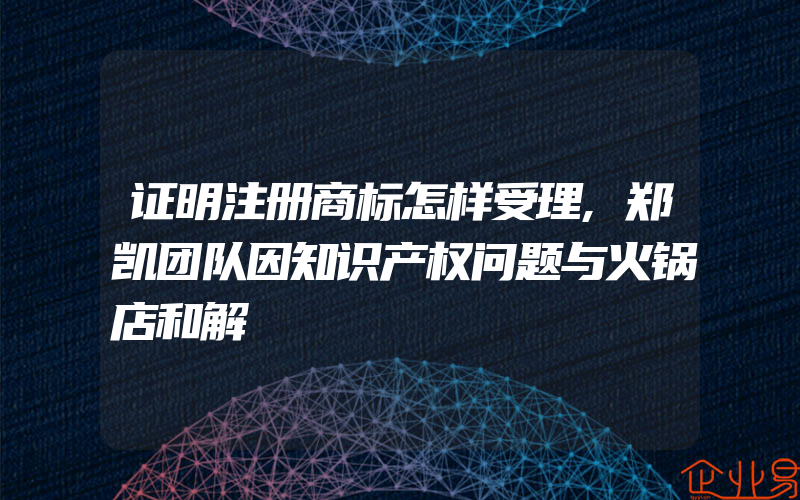 证明注册商标怎样受理,郑凯团队因知识产权问题与火锅店和解