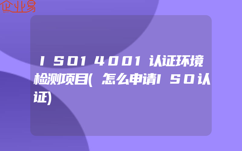 ISO14001认证环境检测项目(怎么申请ISO认证)