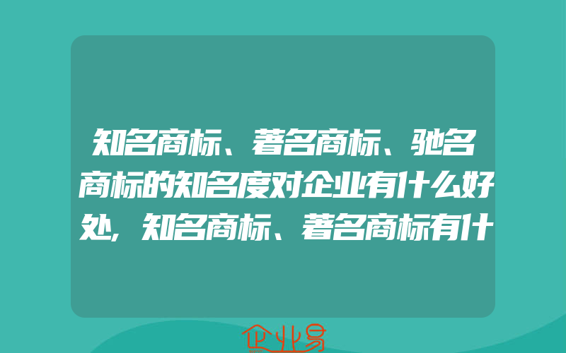 知名商标、著名商标、驰名商标的知名度对企业有什么好处,知名商标、著名商标有什么区别