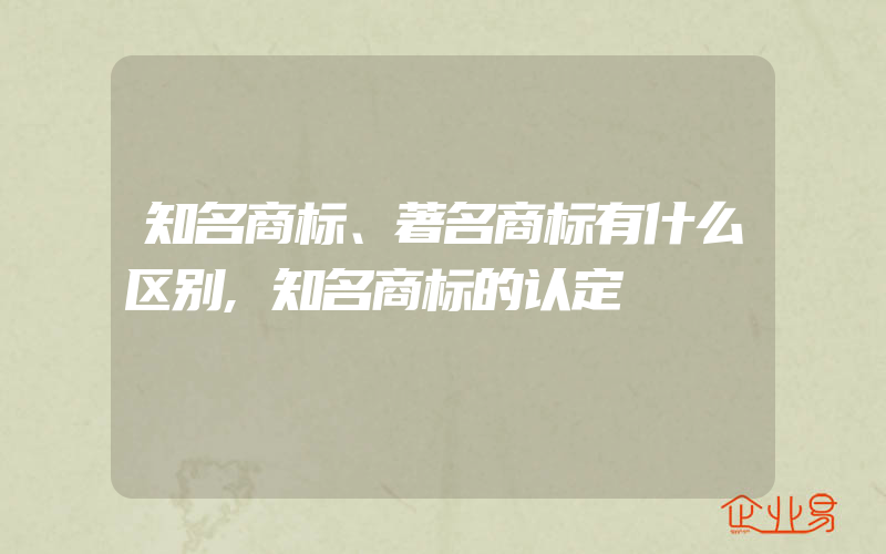 知名商标、著名商标有什么区别,知名商标的认定