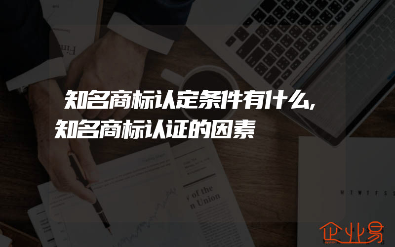 知名商标认定条件有什么,知名商标认证的因素