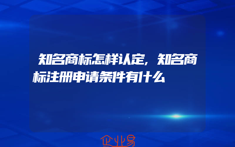 知名商标怎样认定,知名商标注册申请条件有什么