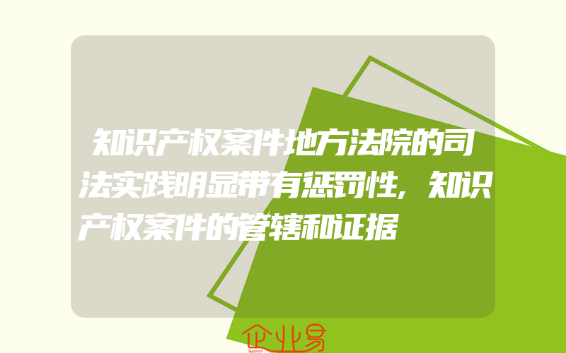 知识产权案件地方法院的司法实践明显带有惩罚性,知识产权案件的管辖和证据