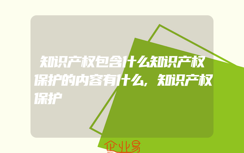 知识产权包含什么知识产权保护的内容有什么,知识产权保护