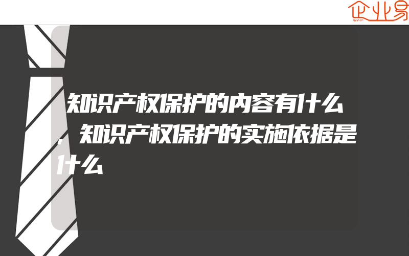 知识产权保护的内容有什么,知识产权保护的实施依据是什么