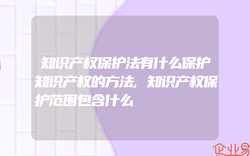 知识产权保护法有什么保护知识产权的方法,知识产权保护范围包含什么