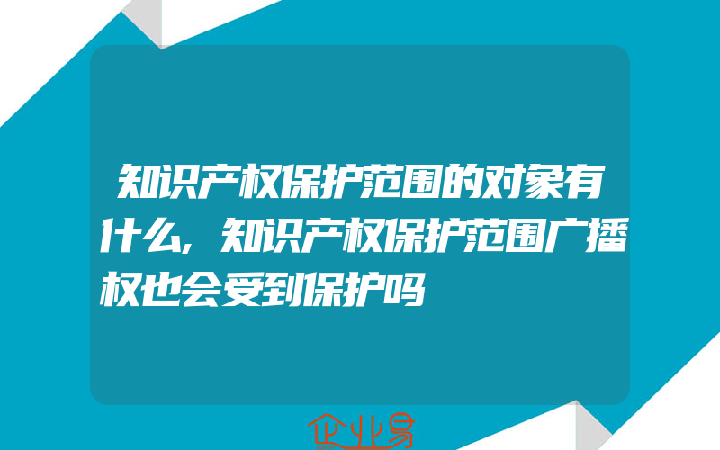 知识产权保护范围的对象有什么,知识产权保护范围广播权也会受到保护吗