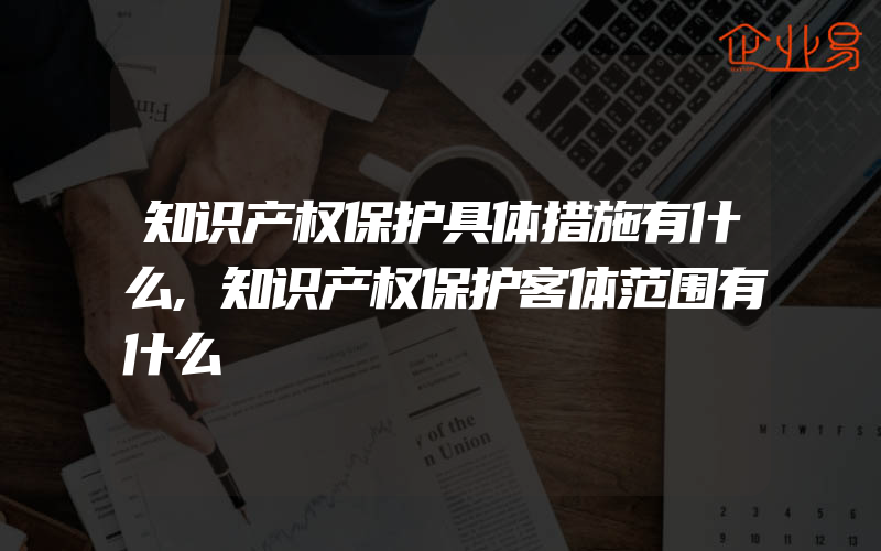 知识产权保护具体措施有什么,知识产权保护客体范围有什么