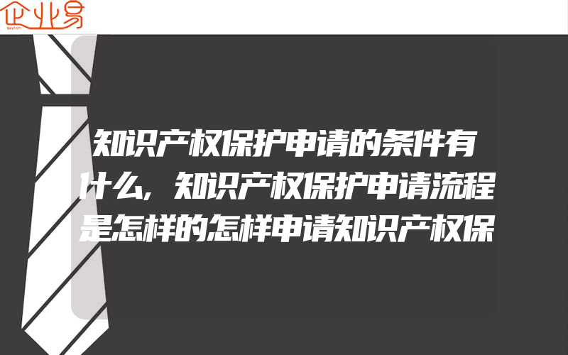 知识产权保护申请的条件有什么,知识产权保护申请流程是怎样的怎样申请知识产权保护