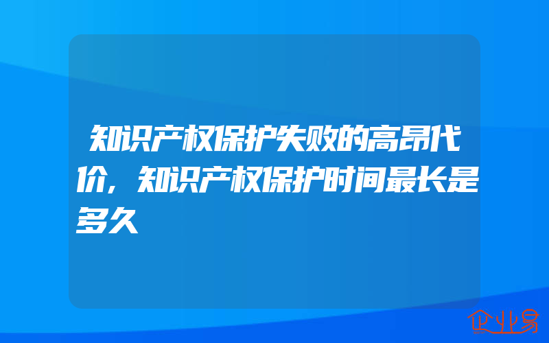 知识产权保护失败的高昂代价,知识产权保护时间最长是多久