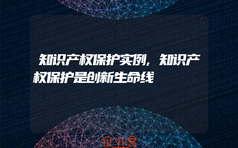 知识产权保护实例,知识产权保护是创新生命线