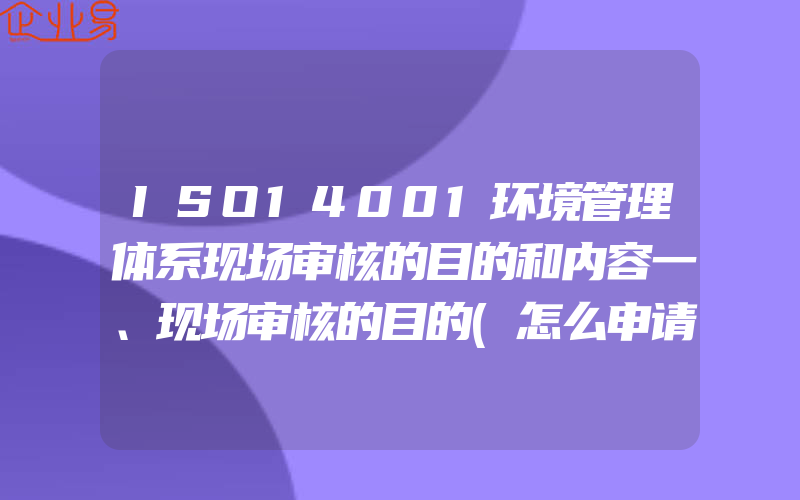 ISO14001环境管理体系现场审核的目的和内容一、现场审核的目的(怎么申请ISO认证)