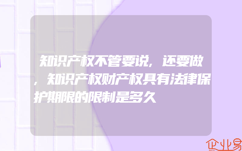 知识产权不管要说,还要做,知识产权财产权具有法律保护期限的限制是多久