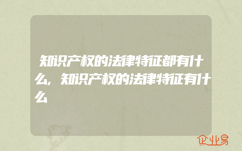 知识产权的法律特征都有什么,知识产权的法律特征有什么